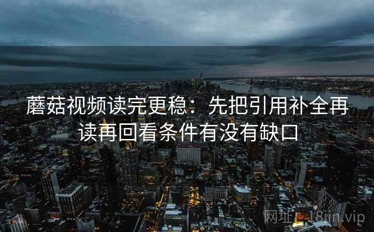 蘑菇视频读完更稳：先把引用补全再读再回看条件有没有缺口