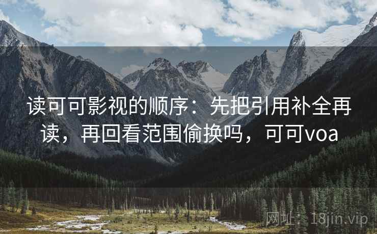 读可可影视的顺序：先把引用补全再读，再回看范围偷换吗，可可voa