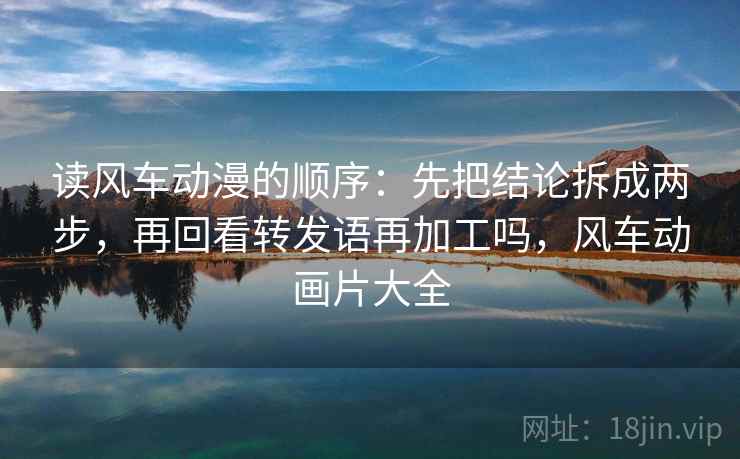 读风车动漫的顺序：先把结论拆成两步，再回看转发语再加工吗，风车动画片大全