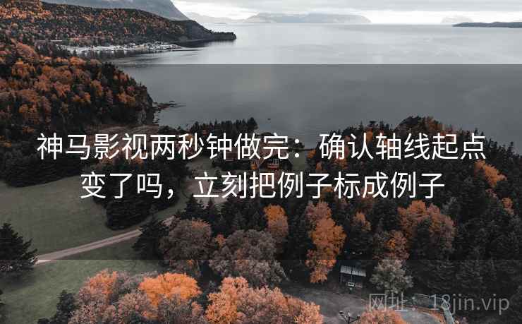 神马影视两秒钟做完：确认轴线起点变了吗，立刻把例子标成例子