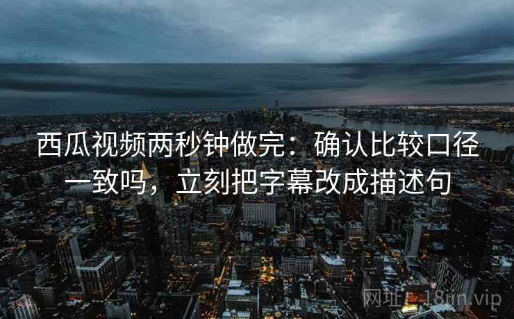 西瓜视频两秒钟做完：确认比较口径一致吗，立刻把字幕改成描述句