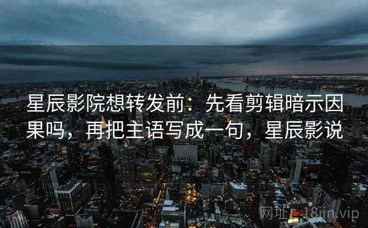 星辰影院想转发前：先看剪辑暗示因果吗，再把主语写成一句，星辰影说