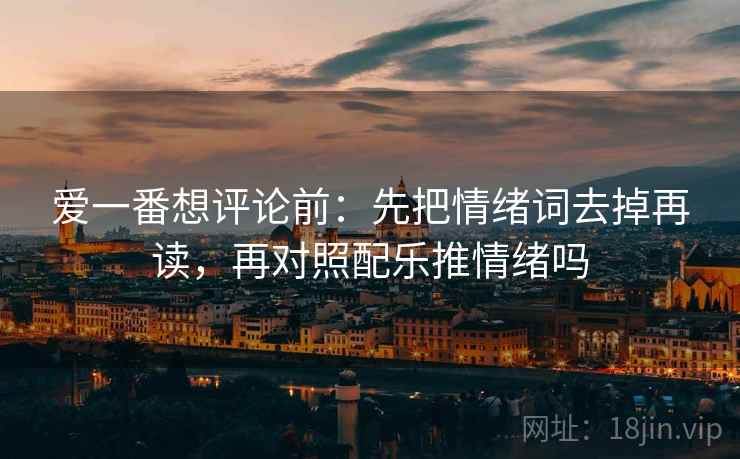 爱一番想评论前：先把情绪词去掉再读，再对照配乐推情绪吗