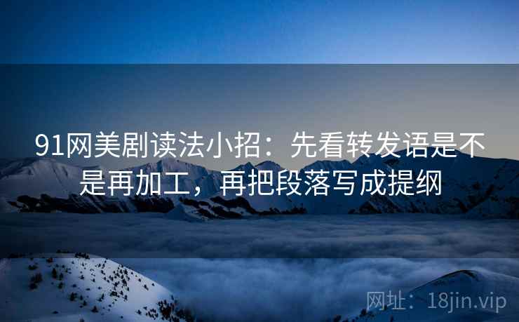 91网美剧读法小招：先看转发语是不是再加工，再把段落写成提纲