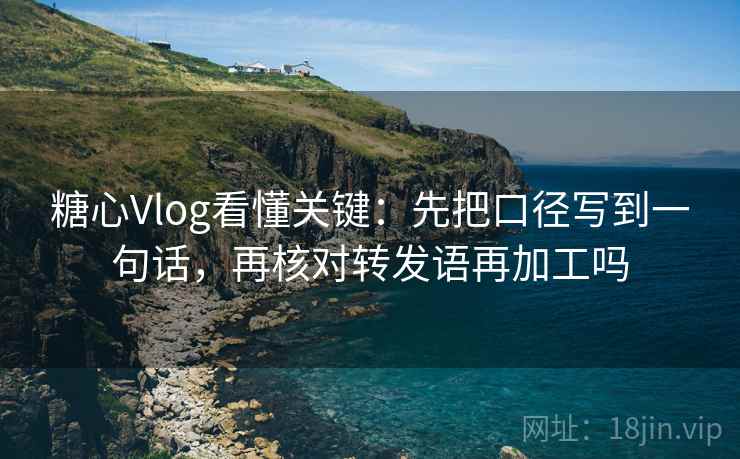 糖心Vlog看懂关键：先把口径写到一句话，再核对转发语再加工吗