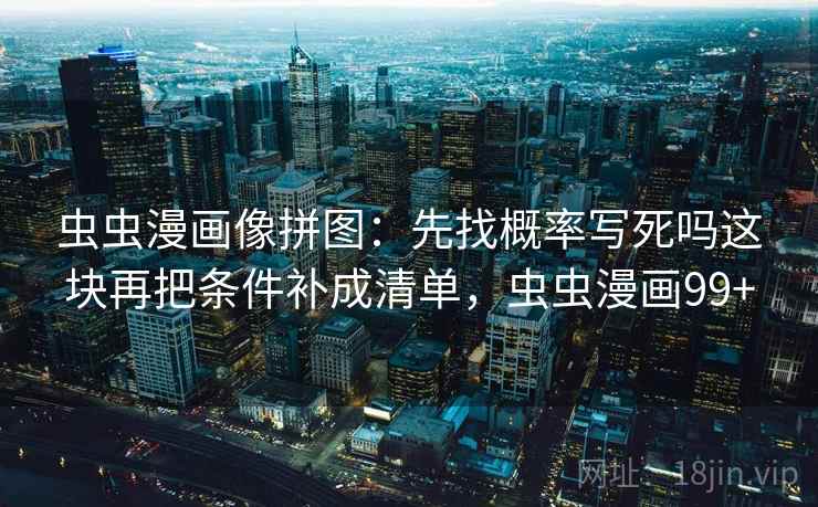 虫虫漫画像拼图：先找概率写死吗这块再把条件补成清单，虫虫漫画99+