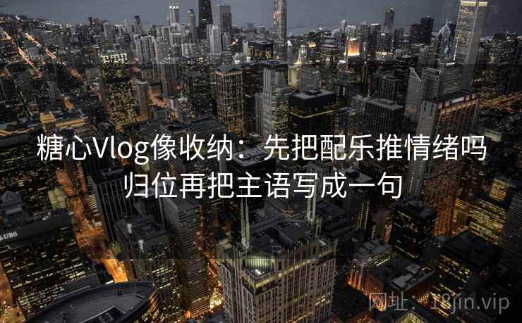 糖心Vlog像收纳：先把配乐推情绪吗归位再把主语写成一句