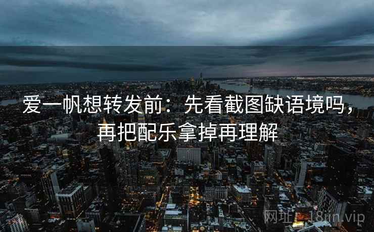 爱一帆想转发前：先看截图缺语境吗，再把配乐拿掉再理解