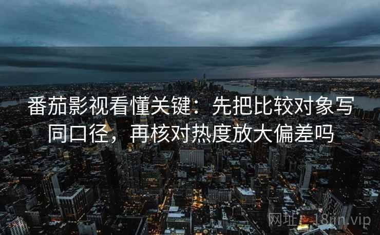 番茄影视看懂关键：先把比较对象写同口径，再核对热度放大偏差吗