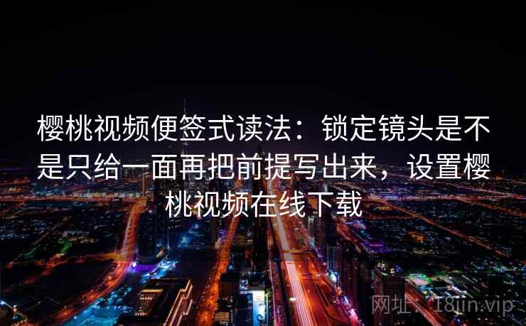 樱桃视频便签式读法：锁定镜头是不是只给一面再把前提写出来，设置樱桃视频在线下载