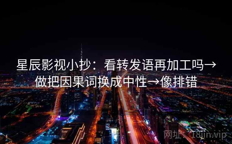 星辰影视小抄：看转发语再加工吗→做把因果词换成中性→像排错