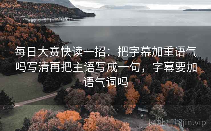每日大赛快读一招：把字幕加重语气吗写清再把主语写成一句，字幕要加语气词吗